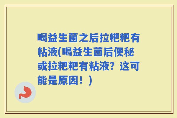 喝益生菌之后拉粑粑有粘液(喝益生菌后或拉粑粑有粘液?这可能是原因!) 喝益生菌之后拉粑粑有粘液(喝益生菌后或拉粑粑有粘液?这可能是原因!)