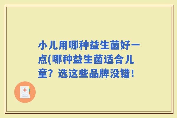 小儿用哪种益生菌好一点(哪种益生菌适合儿童?选这些品牌没错! 小儿用哪种益生菌好一点(哪种益生菌适合儿童?选这些品牌没错!