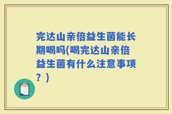 完达山亲倍益生菌能长期喝吗(喝完达山亲倍益生菌有什么注意事项？)
