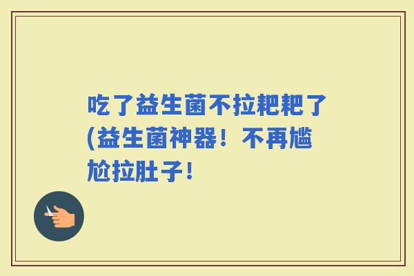 吃了益生菌不拉耙耙了(益生菌神器！不再尴尬拉肚子！