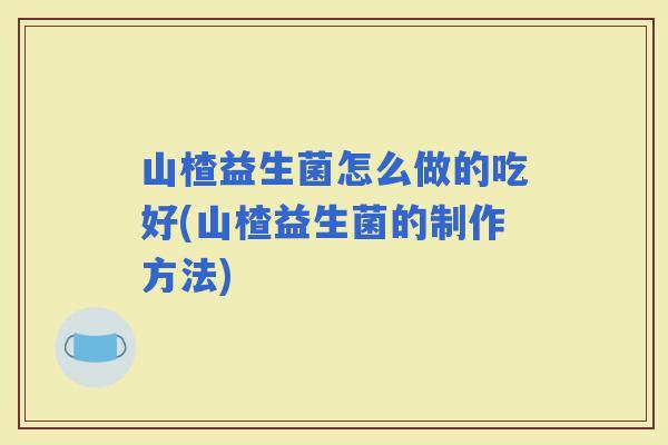 山楂益生菌怎么做的吃好(山楂益生菌的制作方法) 山楂益生菌怎么做的吃好(山楂益生菌的制作方法)