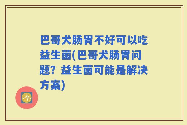 巴哥犬肠胃不好可以吃益生菌(巴哥犬肠胃问题？益生菌可能是解决方案)