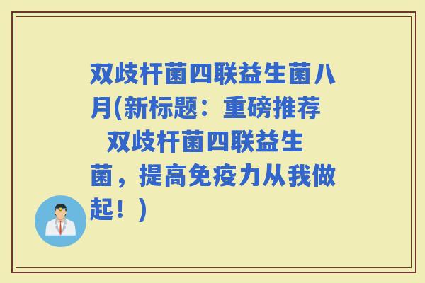 双歧杆菌四联益生菌八月(新标题:重磅推荐 双歧杆菌四联益生菌,提高力从我做起!) 双歧杆菌四联益生菌八月(新标题:重磅推荐 双歧杆菌四联益生菌,提高力从我做起!)