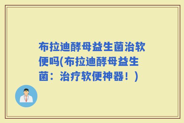 布拉迪酵母益生菌软便吗(布拉迪酵母益生菌：软便神器！)
