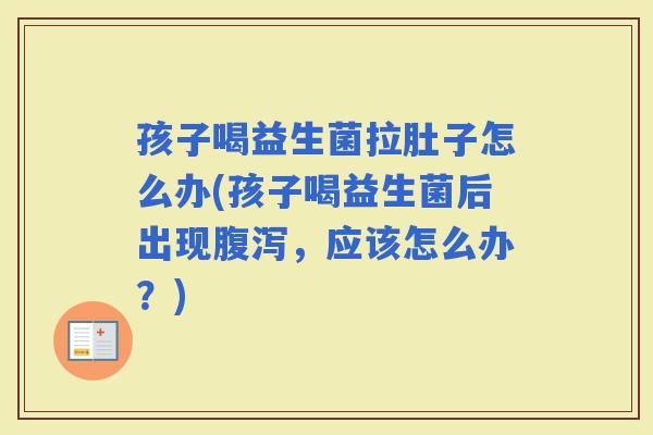 孩子喝益生菌拉肚子怎么办(孩子喝益生菌后出现,应该怎么办?) 孩子喝益生菌拉肚子怎么办(孩子喝益生菌后出现,应该怎么办?)