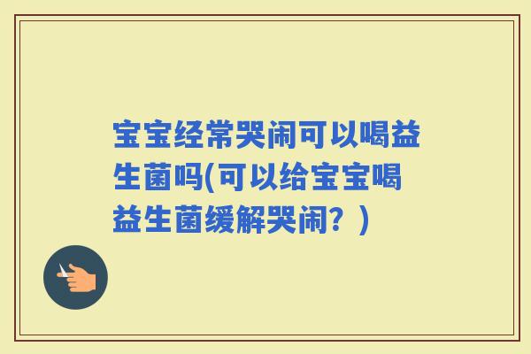 宝宝经常哭闹可以喝益生菌吗(可以给宝宝喝益生菌缓解哭闹?) 宝宝经常哭闹可以喝益生菌吗(可以给宝宝喝益生菌缓解哭闹?)