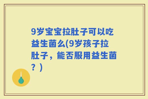 9岁宝宝拉肚子可以吃益生菌么(9岁孩子拉肚子,能否服用益生菌?) 9岁宝宝拉肚子可以吃益生菌么(9岁孩子拉肚子,能否服用益生菌?)