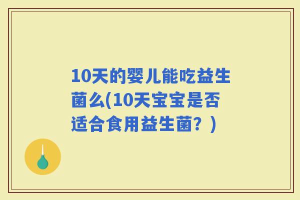 10天的婴儿能吃益生菌么(10天宝宝是否适合食用益生菌?) 10天的婴儿能吃益生菌么(10天宝宝是否适合食用益生菌?)