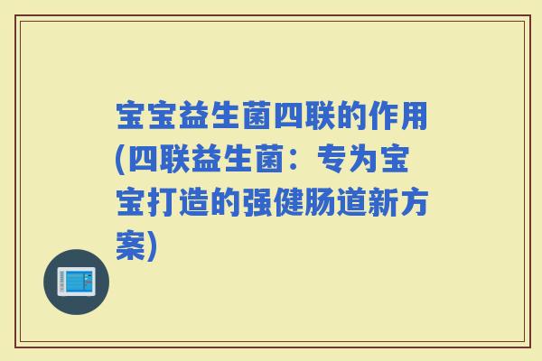 宝宝益生菌四联的作用(四联益生菌:专为宝宝打造的强健肠道新方案) 宝宝益生菌四联的作用(四联益生菌:专为宝宝打造的强健肠道新方案)