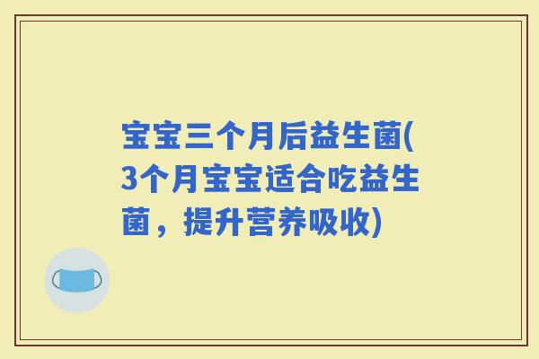 宝宝三个月后益生菌(3个月宝宝适合吃益生菌,提升营养吸收) 宝宝三个月后益生菌(3个月宝宝适合吃益生菌,提升营养吸收)