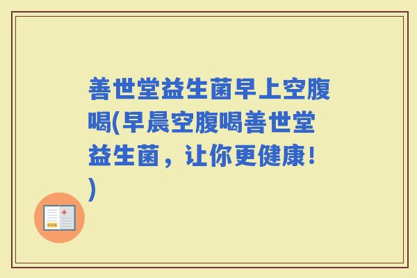 善世堂益生菌早上空腹喝(早晨空腹喝善世堂益生菌,让你更健康!) 善世堂益生菌早上空腹喝(早晨空腹喝善世堂益生菌,让你更健康!)