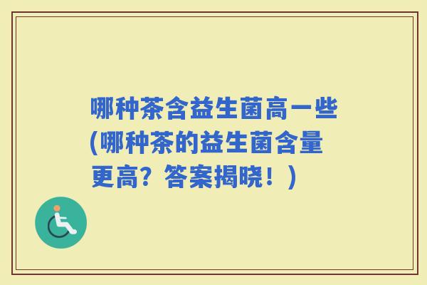 哪种茶含益生菌高一些(哪种茶的益生菌含量更高?答案揭晓!) 哪种茶含益生菌高一些(哪种茶的益生菌含量更高?答案揭晓!)