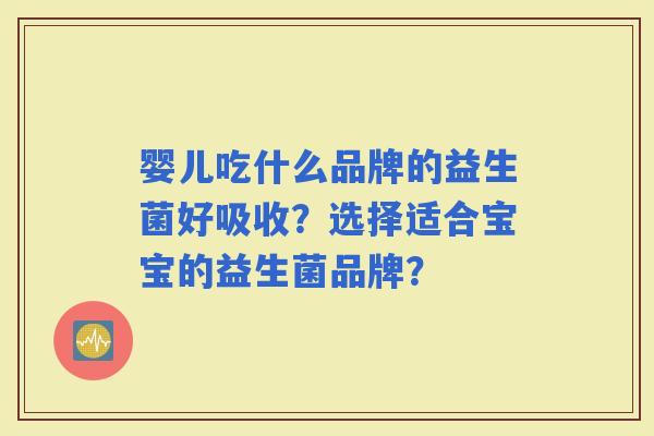 婴儿吃什么品牌的益生菌好吸收?选择适合宝宝的益生菌品牌? 婴儿吃什么品牌的益生菌好吸收?选择适合宝宝的益生菌品牌?