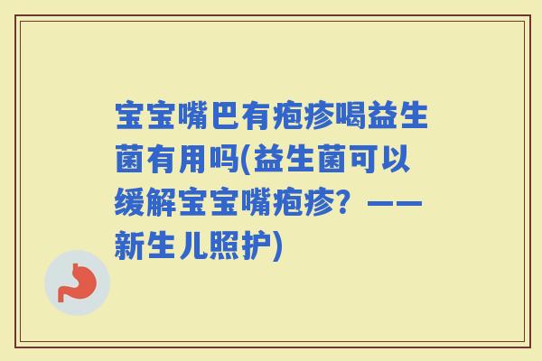 宝宝嘴巴有疱疹喝益生菌有用吗(益生菌可以缓解宝宝嘴疱疹?——新生儿照护) 宝宝嘴巴有疱疹喝益生菌有用吗(益生菌可以缓解宝宝嘴疱疹?——新生儿照护)