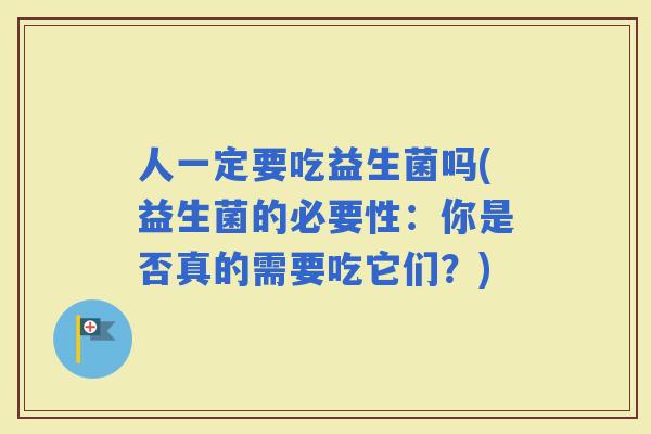人一定要吃益生菌吗(益生菌的必要性：你是否真的需要吃它们？)