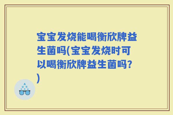 宝宝发烧能喝衡欣牌益生菌吗(宝宝发烧时可以喝衡欣牌益生菌吗?) 宝宝发烧能喝衡欣牌益生菌吗(宝宝发烧时可以喝衡欣牌益生菌吗?)
