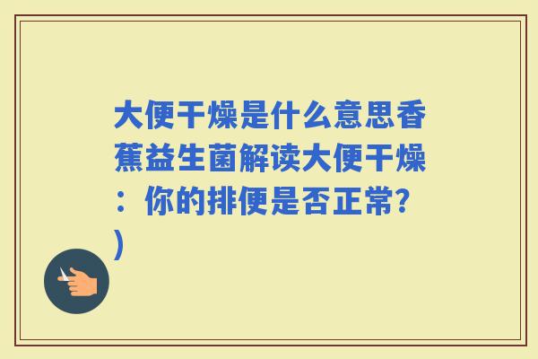 大便干燥是什么意思香蕉益生菌解读大便干燥:你的排便是否正常?) 大便干燥是什么意思香蕉益生菌解读大便干燥:你的排便是否正常?)