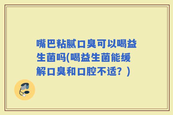 嘴巴粘腻可以喝益生菌吗(喝益生菌能缓解和口腔不适?) 嘴巴粘腻可以喝益生菌吗(喝益生菌能缓解和口腔不适?)