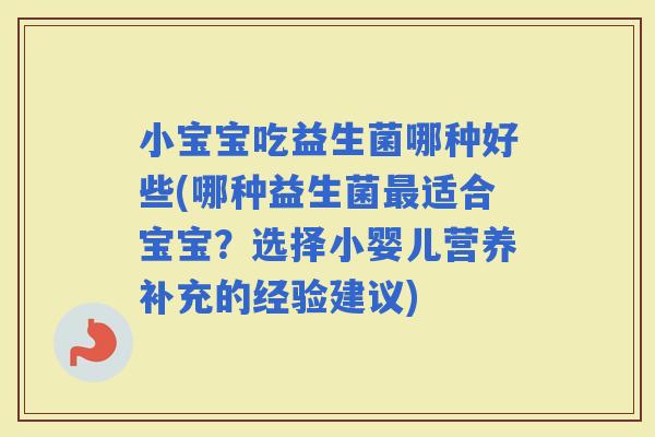 小宝宝吃益生菌哪种好些(哪种益生菌适合宝宝?选择小婴儿营养补充的经验建议) 小宝宝吃益生菌哪种好些(哪种益生菌适合宝宝?选择小婴儿营养补充的经验建议)