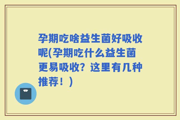 孕期吃啥益生菌好吸收呢(孕期吃什么益生菌更易吸收?这里有几种推荐!) 孕期吃啥益生菌好吸收呢(孕期吃什么益生菌更易吸收?这里有几种推荐!)