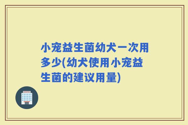 小宠益生菌幼犬一次用多少(幼犬使用小宠益生菌的建议用量) 小宠益生菌幼犬一次用多少(幼犬使用小宠益生菌的建议用量)