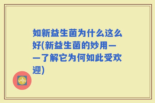 如新益生菌为什么这么好(新益生菌的妙用——了解它为何如此受欢迎) 如新益生菌为什么这么好(新益生菌的妙用——了解它为何如此受欢迎)