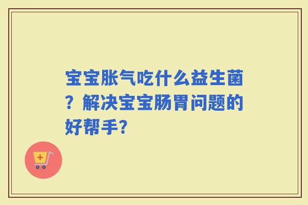 宝宝吃什么益生菌?解决宝宝肠胃问题的好帮手? 宝宝吃什么益生菌?解决宝宝肠胃问题的好帮手?