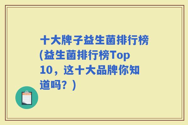 十大牌子益生菌排行榜(益生菌排行榜Top10,这十大品牌你知道吗?) 十大牌子益生菌排行榜(益生菌排行榜Top10,这十大品牌你知道吗?)