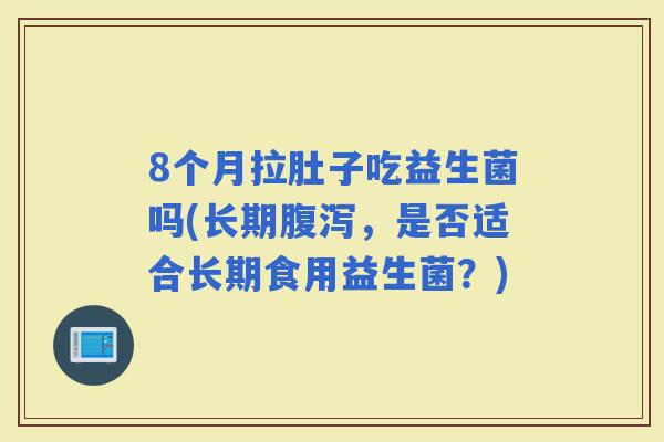 8个月拉肚子吃益生菌吗(长期，是否适合长期食用益生菌？)