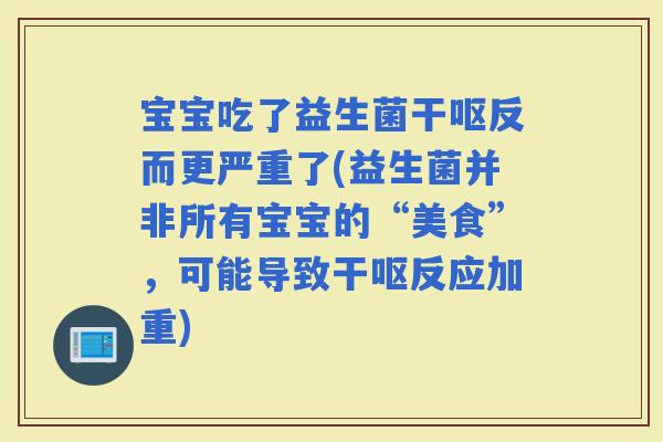 宝宝吃了益生菌干呕反而更严重了(益生菌并非所有宝宝的“美食”,可能导致干呕反应加重) 宝宝吃了益生菌干呕反而更严重了(益生菌并非所有宝宝的“美食”,可能导致干呕反应加重)