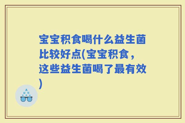 宝宝积食喝什么益生菌比较好点(宝宝积食,这些益生菌喝了有效) 宝宝积食喝什么益生菌比较好点(宝宝积食,这些益生菌喝了有效)