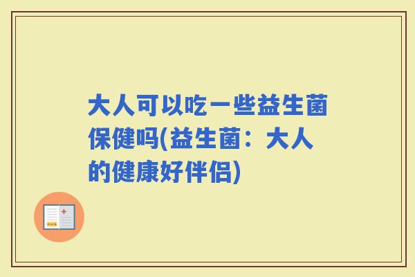 大人可以吃一些益生菌保健吗(益生菌：大人的健康好伴侣)
