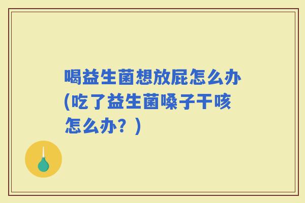 喝益生菌想放屁怎么办(吃了益生菌嗓子干咳怎么办?) 喝益生菌想放屁怎么办(吃了益生菌嗓子干咳怎么办?)