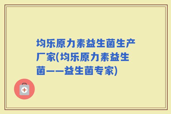 均乐原力素益生菌生产厂家(均乐原力素益生菌——益生菌专家) 均乐原力素益生菌生产厂家(均乐原力素益生菌——益生菌专家)