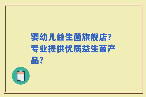 婴幼儿益生菌旗舰店?专业提供优质益生菌产品? 婴幼儿益生菌旗舰店?专业提供优质益生菌产品?