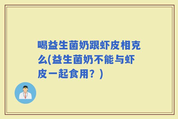 喝益生菌奶跟虾皮相克么(益生菌奶不能与虾皮一起食用?) 喝益生菌奶跟虾皮相克么(益生菌奶不能与虾皮一起食用?)