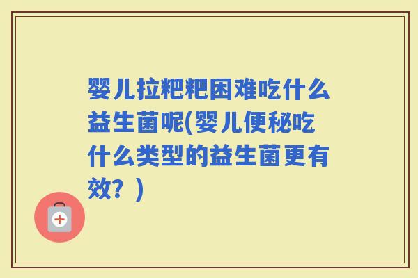 婴儿拉粑粑困难吃什么益生菌呢(婴儿吃什么类型的益生菌更有效？)