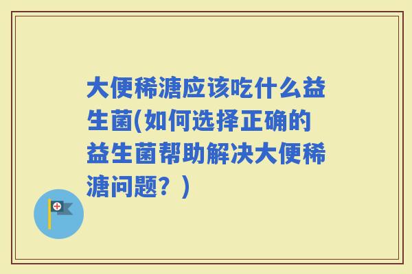 大便稀溏应该吃什么益生菌(如何选择正确的益生菌帮助解决大便稀溏问题?) 大便稀溏应该吃什么益生菌(如何选择正确的益生菌帮助解决大便稀溏问题?)