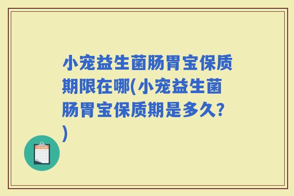 小宠益生菌肠胃宝保质期限在哪(小宠益生菌肠胃宝保质期是多久?) 小宠益生菌肠胃宝保质期限在哪(小宠益生菌肠胃宝保质期是多久?)