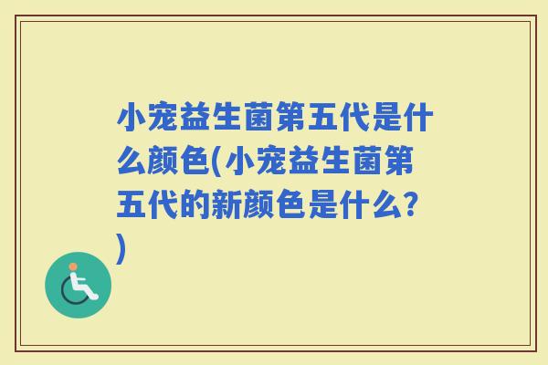小宠益生菌第五代是什么颜色(小宠益生菌第五代的新颜色是什么？)