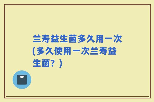 兰寿益生菌多久用一次(多久使用一次兰寿益生菌？)
