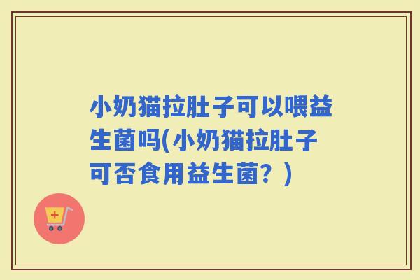小奶猫拉肚子可以喂益生菌吗(小奶猫拉肚子可否食用益生菌？)