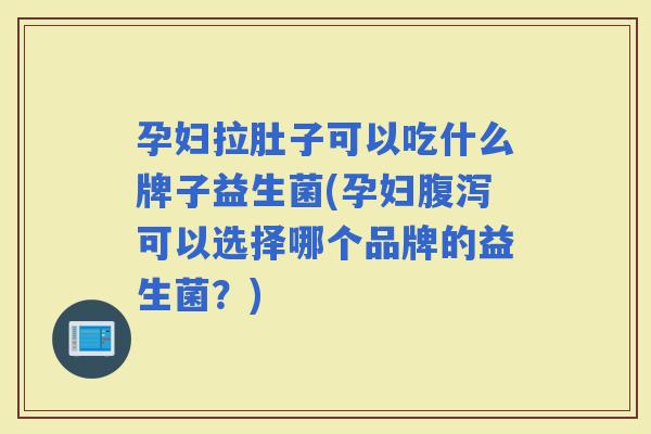 孕妇拉肚子可以吃什么牌子益生菌(孕妇可以选择哪个品牌的益生菌？)