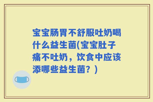 宝宝肠胃不舒服吐奶喝什么益生菌(宝宝肚子痛不吐奶，饮食中应该添哪些益生菌？)