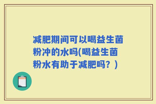 期间可以喝益生菌粉冲的水吗(喝益生菌粉水有助于吗?) 期间可以喝益生菌粉冲的水吗(喝益生菌粉水有助于吗?)