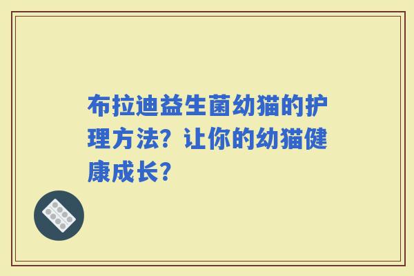 布拉迪益生菌幼猫的护理方法?让你的幼猫健康成长? 布拉迪益生菌幼猫的护理方法?让你的幼猫健康成长?