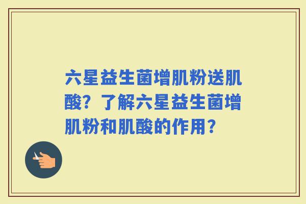 六星益生菌增肌粉送肌酸？了解六星益生菌增肌粉和肌酸的作用？