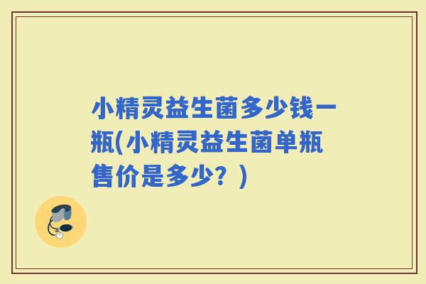 小精灵益生菌多少钱一瓶(小精灵益生菌单瓶售价是多少?) 小精灵益生菌多少钱一瓶(小精灵益生菌单瓶售价是多少?)