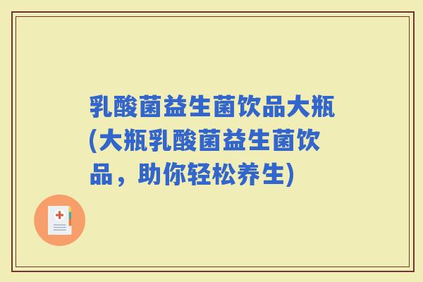 乳酸菌益生菌饮品大瓶(大瓶乳酸菌益生菌饮品,助你轻松养生) 乳酸菌益生菌饮品大瓶(大瓶乳酸菌益生菌饮品,助你轻松养生)