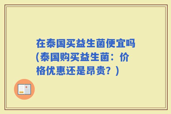 在泰国买益生菌便宜吗(泰国购买益生菌:价格优惠还是昂贵?) 在泰国买益生菌便宜吗(泰国购买益生菌:价格优惠还是昂贵?)